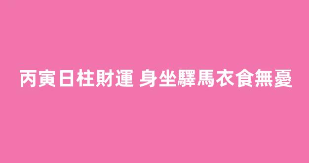 丙寅日柱財運 身坐驛馬衣食無憂